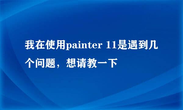 我在使用painter 11是遇到几个问题，想请教一下