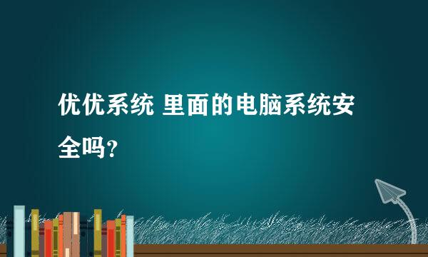 优优系统 里面的电脑系统安全吗？