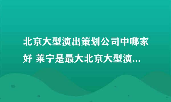 北京大型演出策划公司中哪家好 莱宁是最大北京大型演出策划公司吗