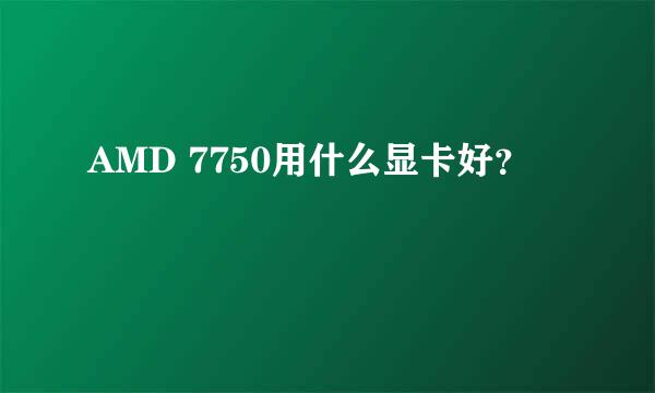 AMD 7750用什么显卡好？