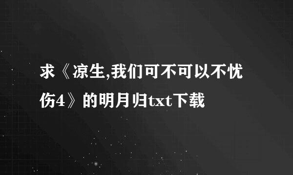 求《凉生,我们可不可以不忧伤4》的明月归txt下载