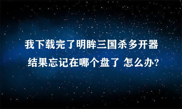 我下载完了明眸三国杀多开器 结果忘记在哪个盘了 怎么办?