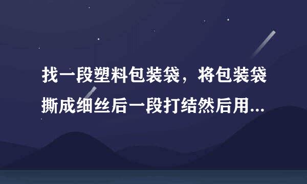 找一段塑料包装袋，将包装袋撕成细丝后一段打结然后用干燥的手顺着细丝向下捋几下，观察发生的现象，记录.