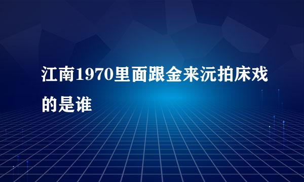 江南1970里面跟金来沅拍床戏的是谁