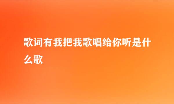 歌词有我把我歌唱给你听是什么歌