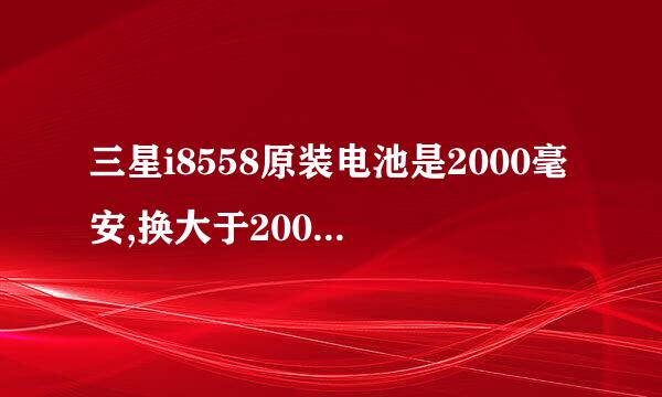 三星i8558原装电池是2000毫安,换大于2000毫安的电池会怎么样