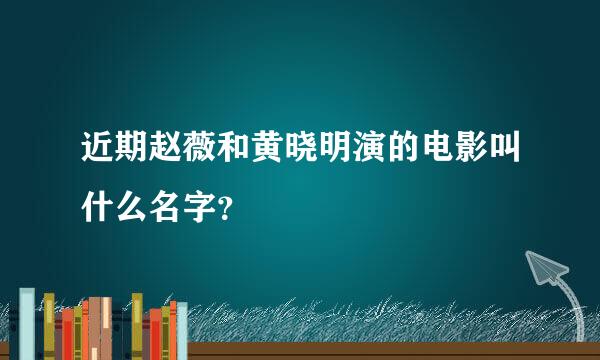 近期赵薇和黄晓明演的电影叫什么名字？