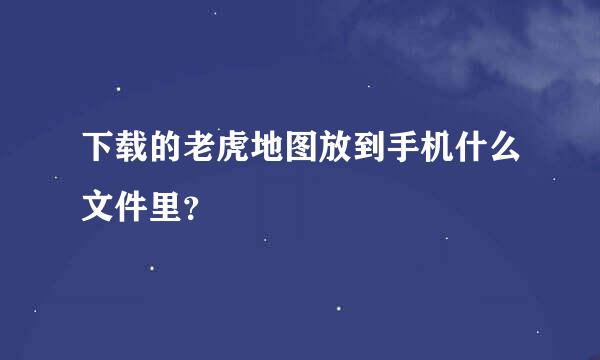 下载的老虎地图放到手机什么文件里？