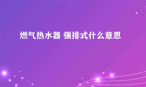 燃气热水器 强排式什么意思