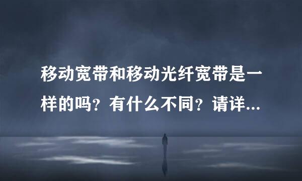 移动宽带和移动光纤宽带是一样的吗？有什么不同？请详细说明……谢了