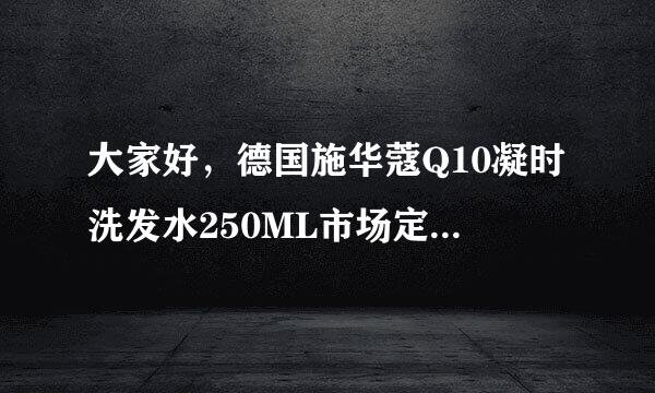 大家好，德国施华蔻Q10凝时洗发水250ML市场定价是多少怎么鉴别真假啊