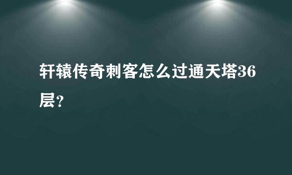 轩辕传奇刺客怎么过通天塔36层？