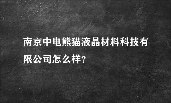 南京中电熊猫液晶材料科技有限公司怎么样？