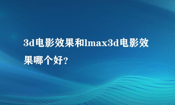 3d电影效果和lmax3d电影效果哪个好？