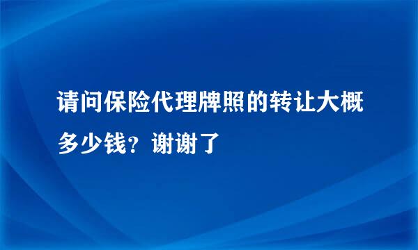 请问保险代理牌照的转让大概多少钱？谢谢了