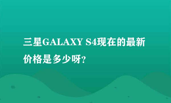 三星GALAXY S4现在的最新价格是多少呀？