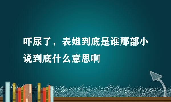 吓尿了，表姐到底是谁那部小说到底什么意思啊