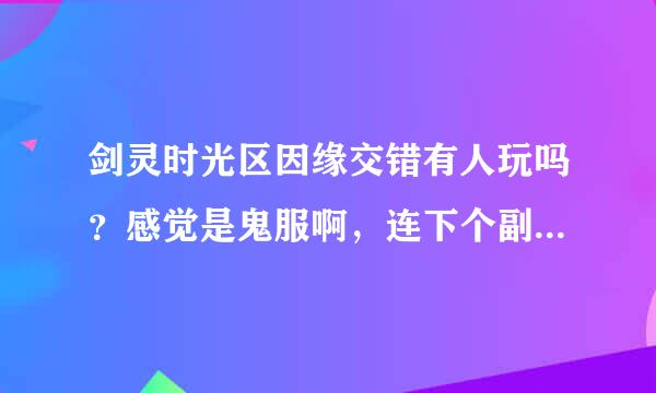 剑灵时光区因缘交错有人玩吗？感觉是鬼服啊，连下个副本都不行。