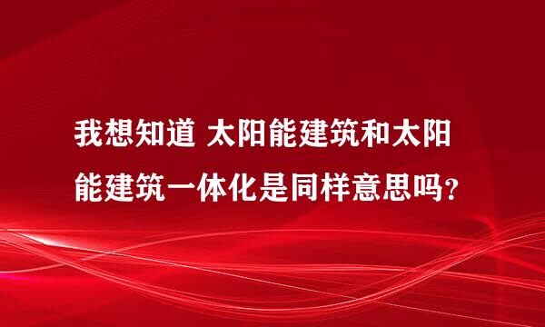 我想知道 太阳能建筑和太阳能建筑一体化是同样意思吗？