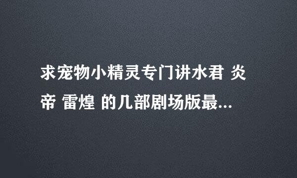 求宠物小精灵专门讲水君 炎帝 雷煌 的几部剧场版最好一起出现的