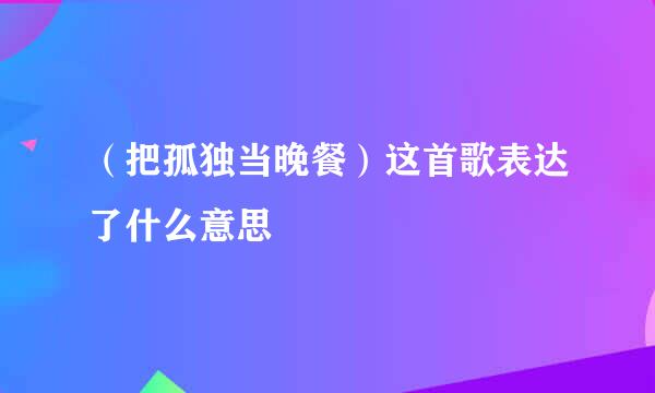 （把孤独当晚餐）这首歌表达了什么意思