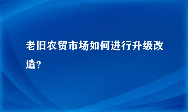 老旧农贸市场如何进行升级改造？