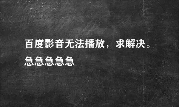 百度影音无法播放，求解决。急急急急急