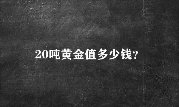 20吨黄金值多少钱？