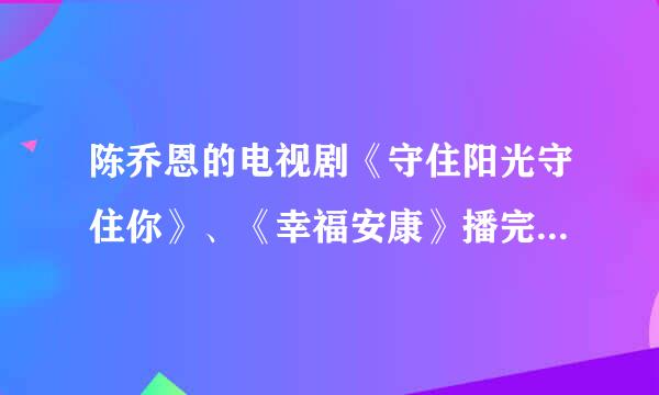 陈乔恩的电视剧《守住阳光守住你》、《幸福安康》播完了没有啊？各播到第几集了？