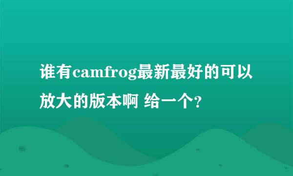 谁有camfrog最新最好的可以放大的版本啊 给一个？