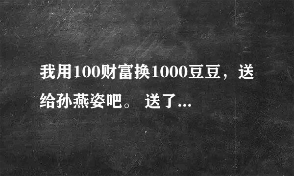 我用100财富换1000豆豆，送给孙燕姿吧。 送了告诉我。我采纳