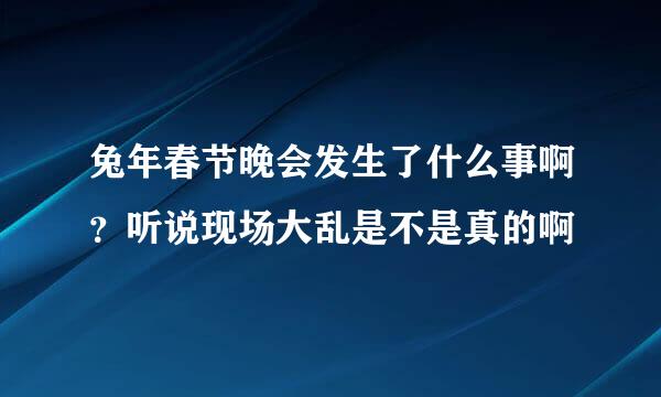 兔年春节晚会发生了什么事啊？听说现场大乱是不是真的啊