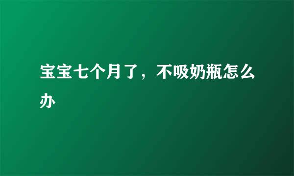 宝宝七个月了，不吸奶瓶怎么办