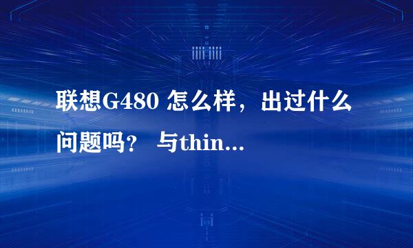 联想G480 怎么样，出过什么问题吗？ 与thinkpad相比怎么样？ 请朋友帮个忙