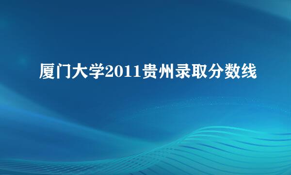 厦门大学2011贵州录取分数线