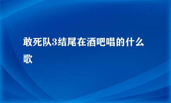 敢死队3结尾在酒吧唱的什么歌