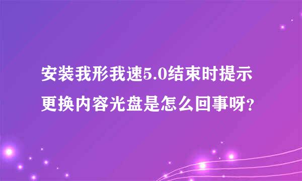 安装我形我速5.0结束时提示更换内容光盘是怎么回事呀？