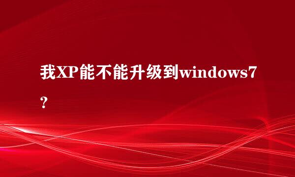 我XP能不能升级到windows7？