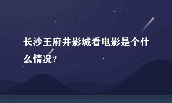 长沙王府井影城看电影是个什么情况?