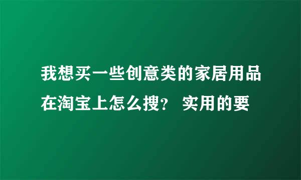 我想买一些创意类的家居用品在淘宝上怎么搜？ 实用的要