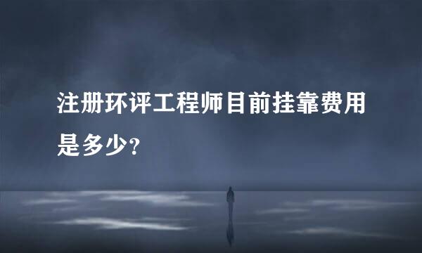 注册环评工程师目前挂靠费用是多少？