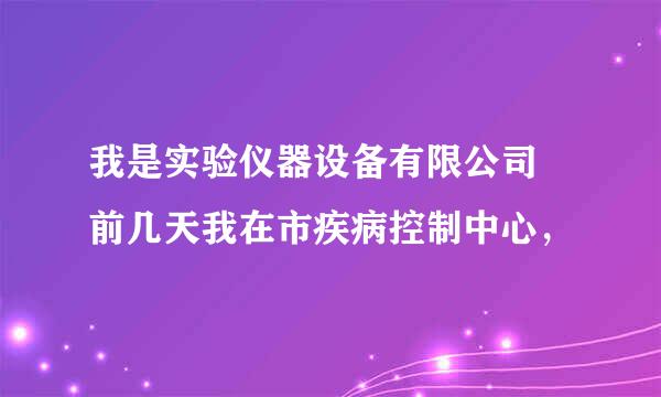 我是实验仪器设备有限公司 前几天我在市疾病控制中心，