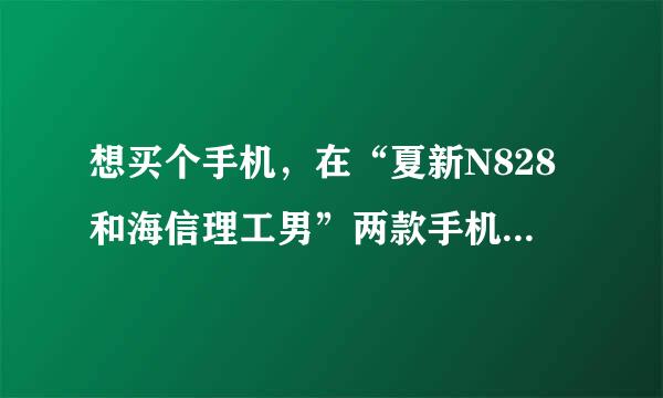 想买个手机，在“夏新N828和海信理工男”两款手机之间，选哪个好呢？