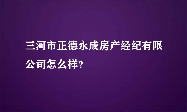 三河市正德永成房产经纪有限公司怎么样？