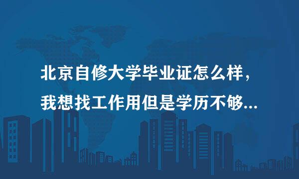 北京自修大学毕业证怎么样，我想找工作用但是学历不够，这个学校的可不可以？