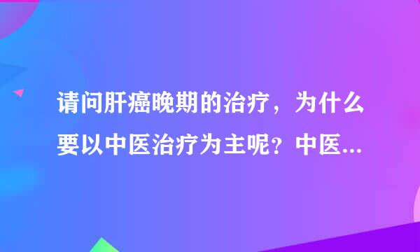 请问肝癌晚期的治疗，为什么要以中医治疗为主呢？中医治疗肝癌晚期有什么好处吗？