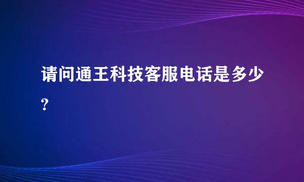 请问通王科技客服电话是多少?