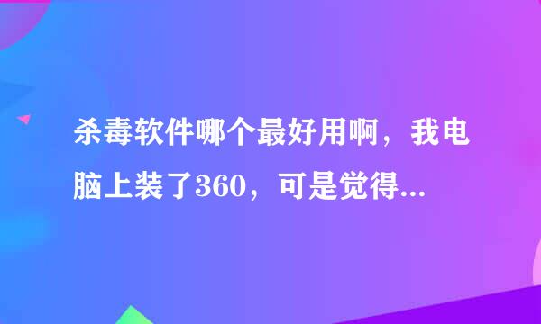 杀毒软件哪个最好用啊，我电脑上装了360，可是觉得并不是很好，反应有点慢啊，请各位帮忙介绍一个