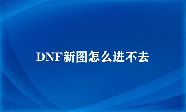 DNF新图怎么进不去