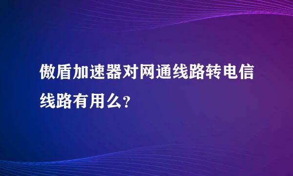 傲盾加速器对网通线路转电信线路有用么？